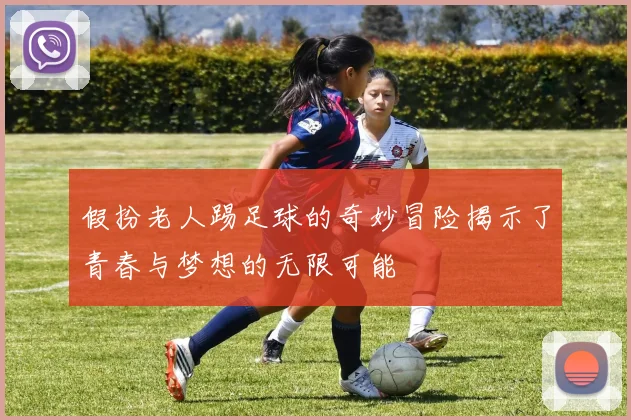 假扮老人踢足球的奇妙冒险揭示了青春与梦想的无限可能