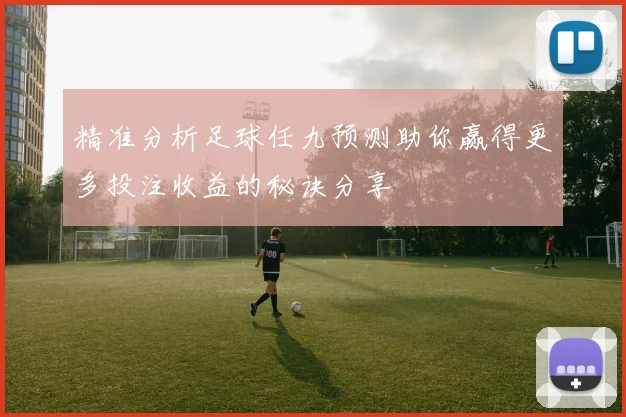 精准分析足球任九预测助你赢得更多投注收益的秘诀分享