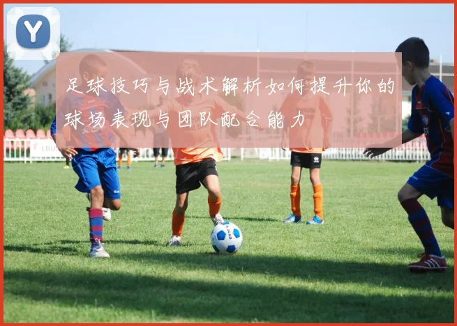 足球技巧与战术解析如何提升你的球场表现与团队配合能力