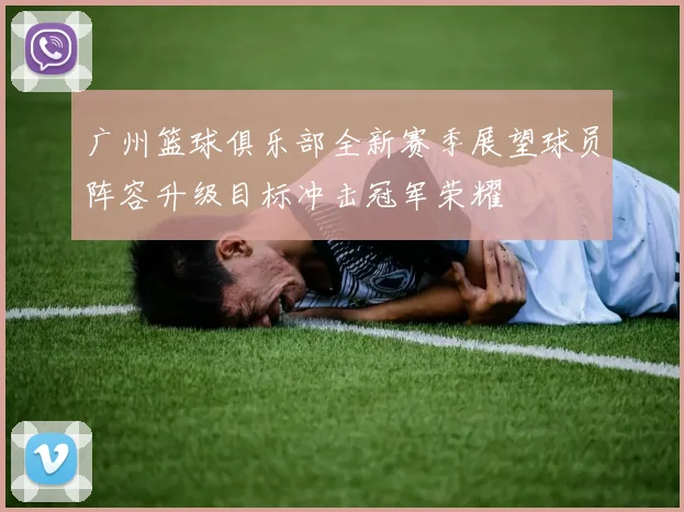 广州篮球俱乐部全新赛季展望球员阵容升级目标冲击冠军荣耀