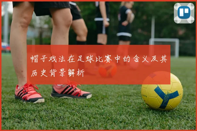 帽子戏法在足球比赛中的含义及其历史背景解析