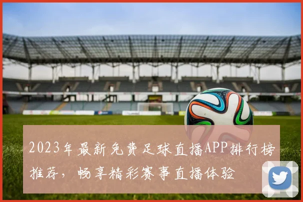 2023年最新免费足球直播APP排行榜推荐，畅享精彩赛事直播体验
